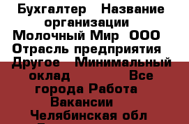 Бухгалтер › Название организации ­ Молочный Мир, ООО › Отрасль предприятия ­ Другое › Минимальный оклад ­ 30 000 - Все города Работа » Вакансии   . Челябинская обл.,Еманжелинск г.